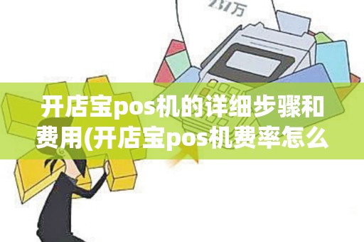 开店宝pos机的详细步骤和费用(开店宝pos机费率怎么高了)