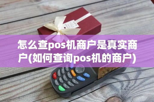 怎么查pos机商户是真实商户(如何查询pos机的商户)