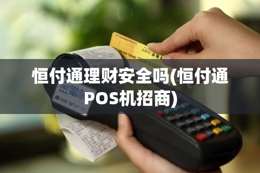 恒付通理财安全吗(恒付通POS机招商)