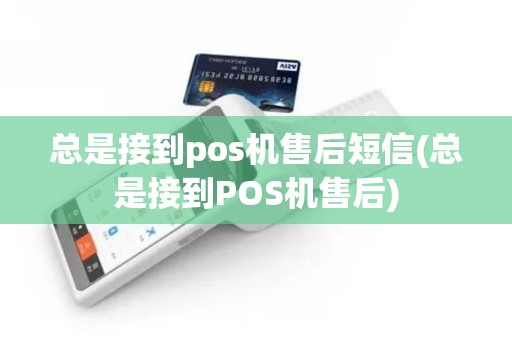 总是接到pos机售后短信(总是接到POS机售后)