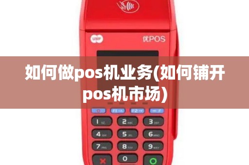 如何做pos机业务(如何铺开pos机市场)