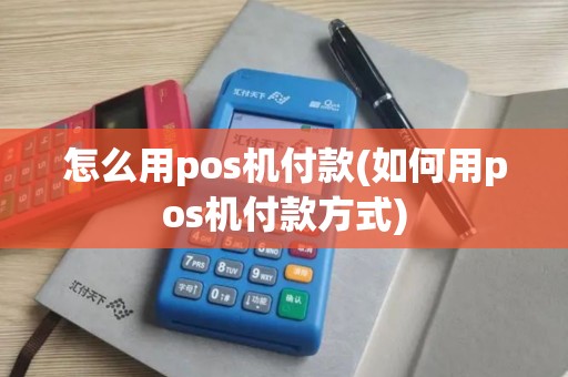 怎么用pos机付款(如何用pos机付款方式)