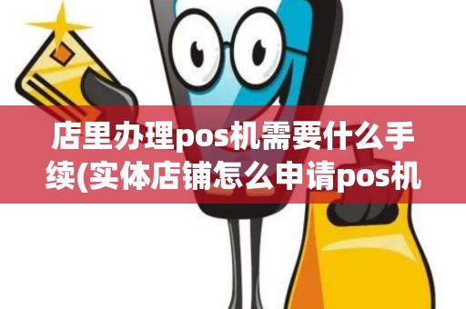 店里办理pos机需要什么手续(实体店铺怎么申请pos机)