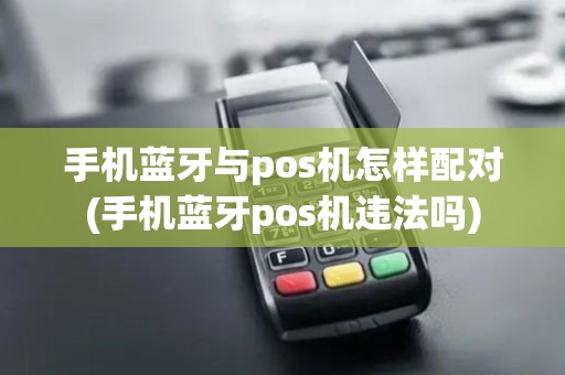 手机蓝牙与pos机怎样配对(手机蓝牙pos机违法吗)
