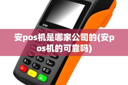 安pos机是哪家公司的(安pos机的可靠吗)