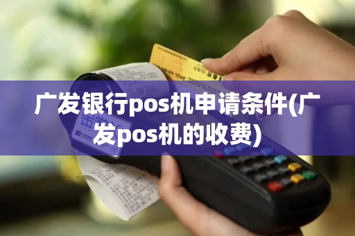 广发银行pos机申请条件(广发pos机的收费)