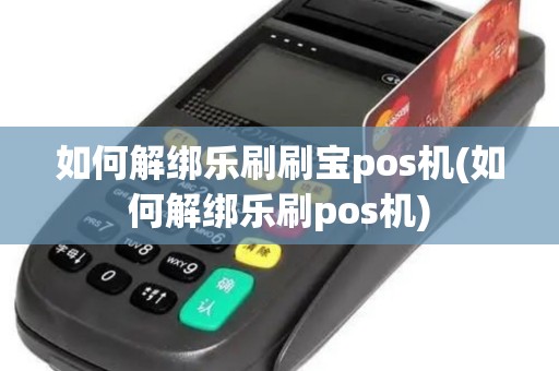 如何解绑乐刷刷宝pos机(如何解绑乐刷pos机)
