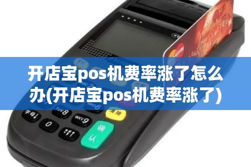 开店宝pos机费率涨了怎么办(开店宝pos机费率涨了)