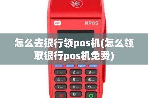怎么去银行领pos机(怎么领取银行pos机免费)