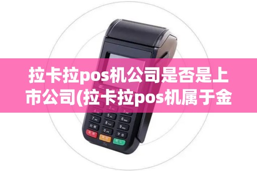 拉卡拉pos机公司是否是上市公司(拉卡拉pos机属于金融吗)
