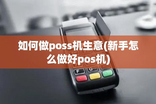 如何做poss机生意(新手怎么做好pos机)