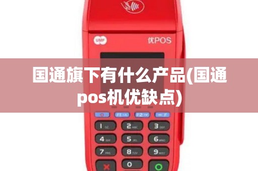 国通旗下有什么产品(国通pos机优缺点)