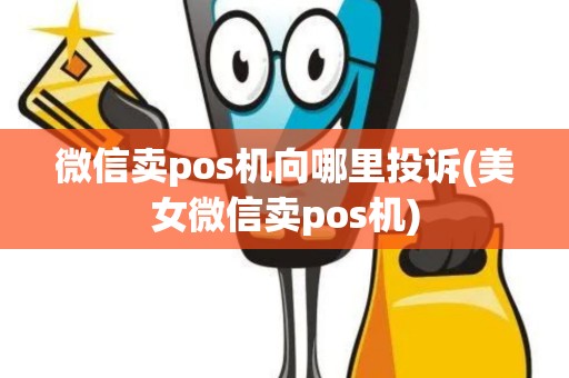 微信卖pos机向哪里投诉(美女微信卖pos机)