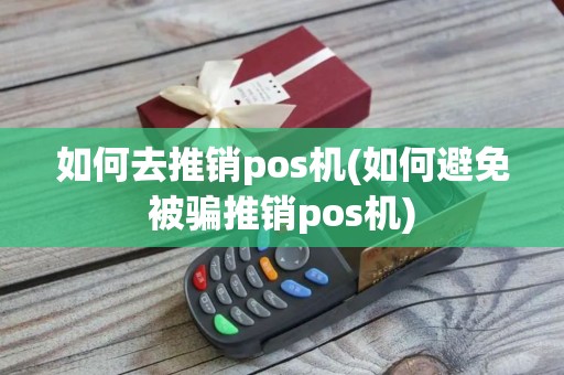 如何去推销pos机(如何避免被骗推销pos机)