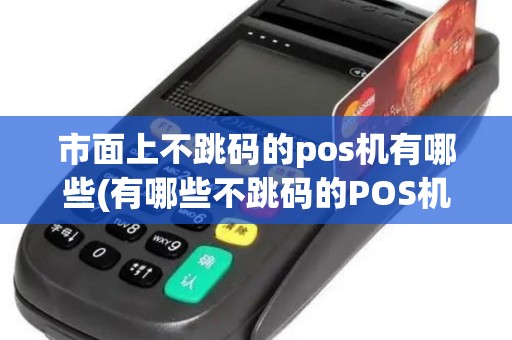 市面上不跳码的pos机有哪些(有哪些不跳码的POS机)