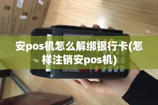 安pos机怎么解绑银行卡(怎样注销安pos机)