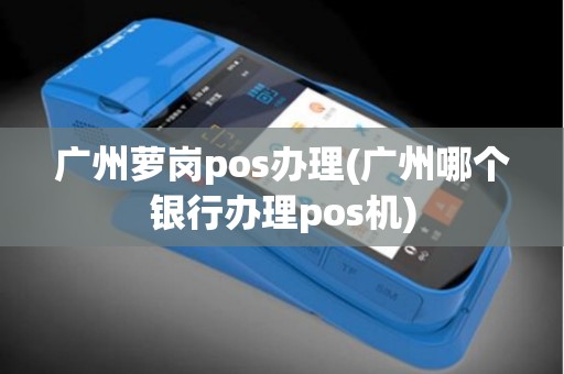 广州萝岗pos办理(广州哪个银行办理pos机)