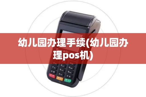 幼儿园办理手续(幼儿园办理pos机)