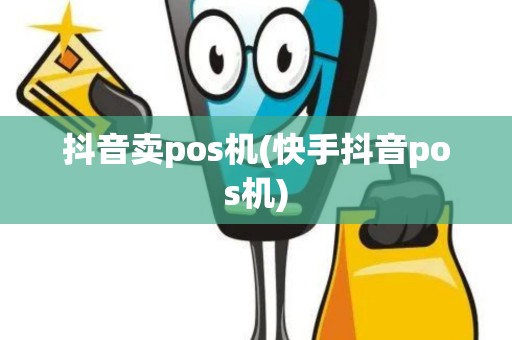 抖音卖pos机(快手抖音pos机)