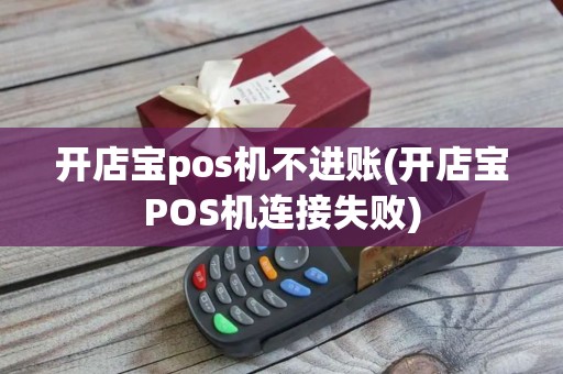 开店宝pos机不进账(开店宝POS机连接失败)