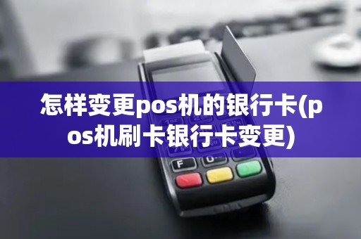怎样变更pos机的银行卡(pos机刷卡银行卡变更)
