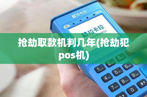抢劫取款机判几年(抢劫犯pos机)
