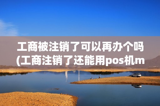 工商被注销了可以再办个吗(工商注销了还能用pos机ma)