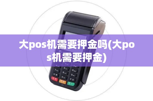 大pos机需要押金吗(大pos机需要押金)