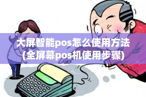 大屏智能pos怎么使用方法(全屏幕pos机使用步骤)