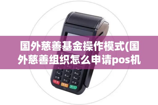 国外慈善基金操作模式(国外慈善组织怎么申请pos机)