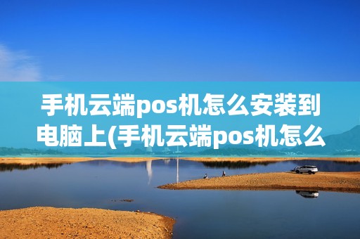 手机云端pos机怎么安装到电脑上(手机云端pos机怎么安装)