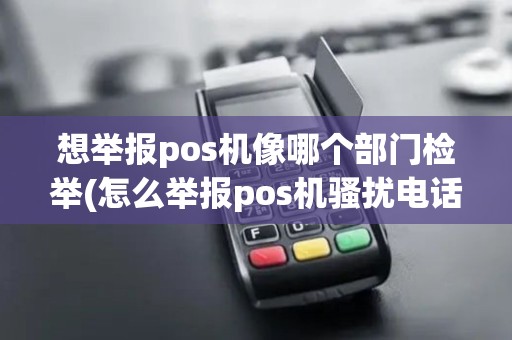 想举报pos机像哪个部门检举(怎么举报pos机骚扰电话)