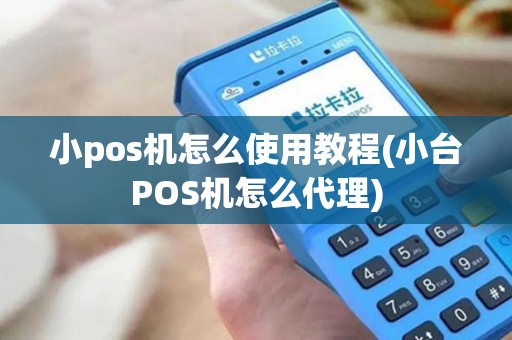小pos机怎么使用教程(小台POS机怎么代理)