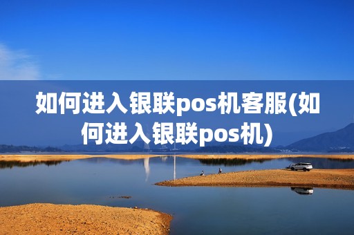 如何进入银联pos机客服(如何进入银联pos机)