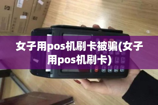 女子用pos机刷卡被骗(女子用pos机刷卡)
