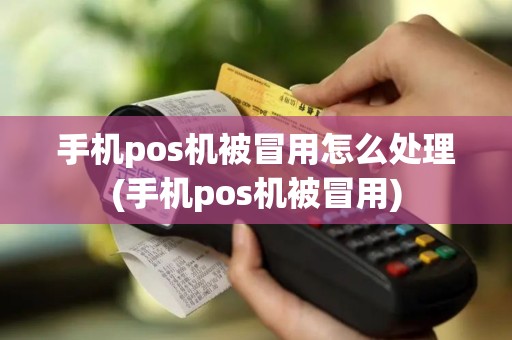 手机pos机被冒用怎么处理(手机pos机被冒用)