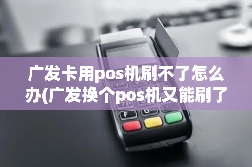 广发卡用pos机刷不了怎么办(广发换个pos机又能刷了)