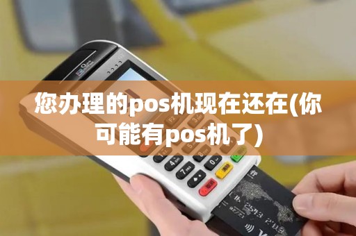 您办理的pos机现在还在(你可能有pos机了)