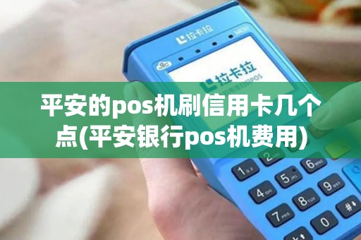 平安的pos机刷信用卡几个点(平安银行pos机费用)