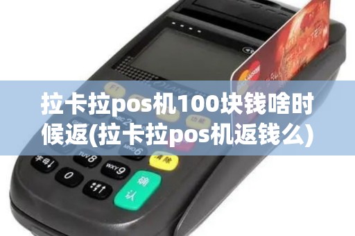 拉卡拉pos机100块钱啥时候返(拉卡拉pos机返钱么)