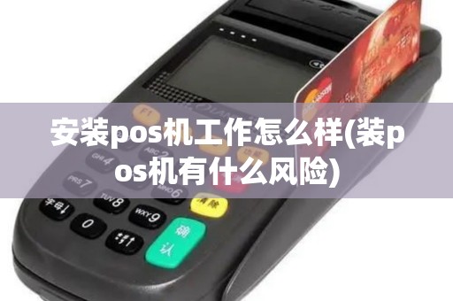 安装pos机工作怎么样(装pos机有什么风险)
