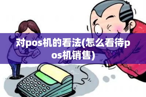 对pos机的看法(怎么看待pos机销售)