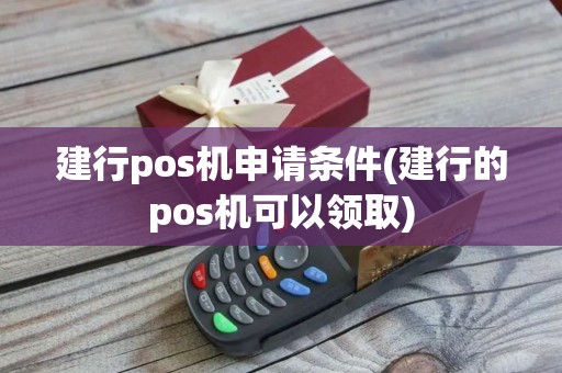 建行pos机申请条件(建行的pos机可以领取)