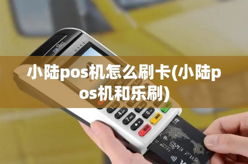 小陆pos机怎么刷卡(小陆pos机和乐刷)