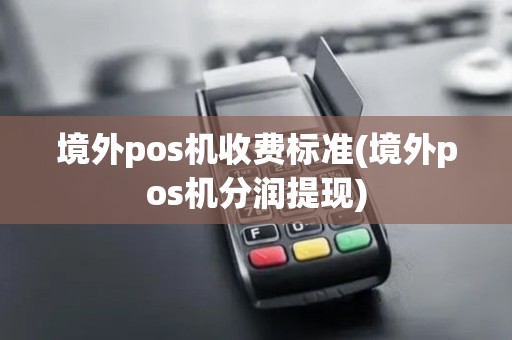 境外pos机收费标准(境外pos机分润提现)