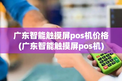 广东智能触摸屏pos机价格(广东智能触摸屏pos机)
