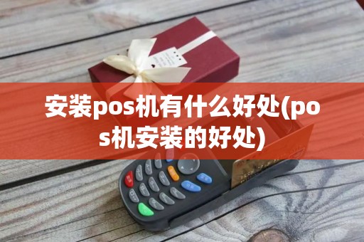安装pos机有什么好处(pos机安装的好处)