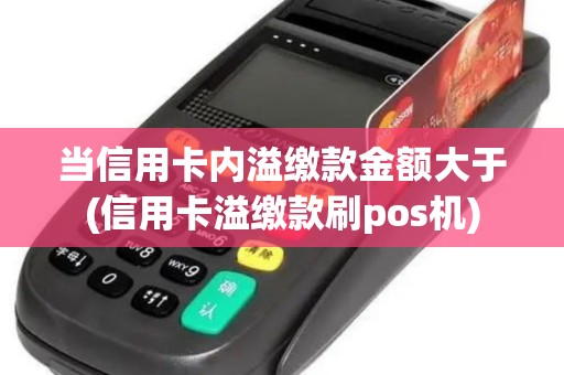 当信用卡内溢缴款金额大于(信用卡溢缴款刷pos机)
