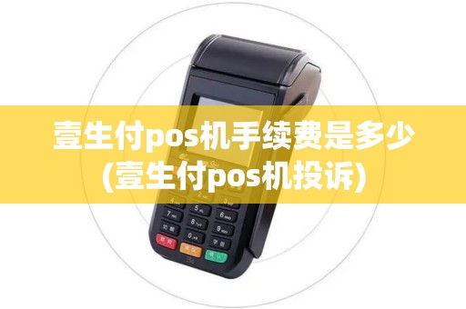 壹生付pos机手续费是多少(壹生付pos机投诉)