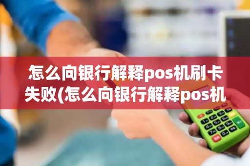 怎么向银行解释pos机刷卡失败(怎么向银行解释pos机刷卡)